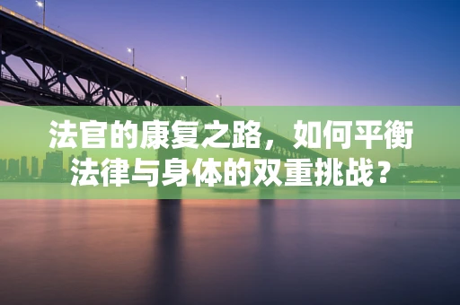 法官的康复之路，如何平衡法律与身体的双重挑战？