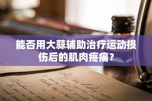 能否用大蒜辅助治疗运动损伤后的肌肉疼痛？