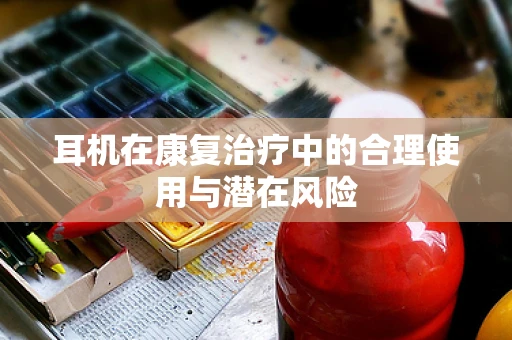 耳机在康复治疗中的合理使用与潜在风险