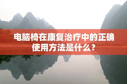电脑椅在康复治疗中的正确使用方法是什么？