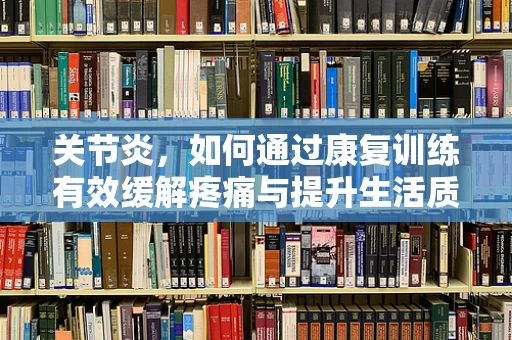 关节炎，如何通过康复训练有效缓解疼痛与提升生活质量？