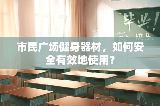 市民广场健身器材，如何安全有效地使用？