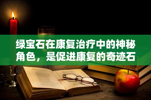 绿宝石在康复治疗中的神秘角色，是促进康复的奇迹石吗？