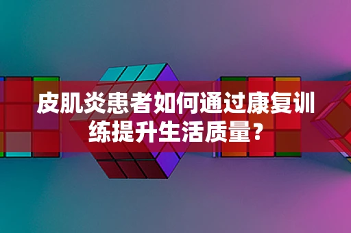 皮肌炎患者如何通过康复训练提升生活质量？