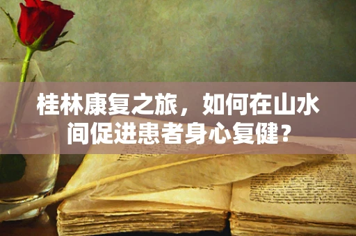 桂林康复之旅，如何在山水间促进患者身心复健？