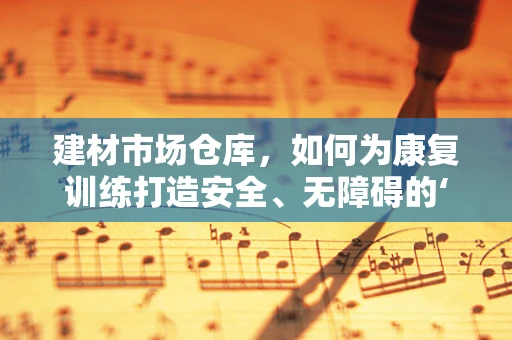 建材市场仓库，如何为康复训练打造安全、无障碍的‘训练场’？