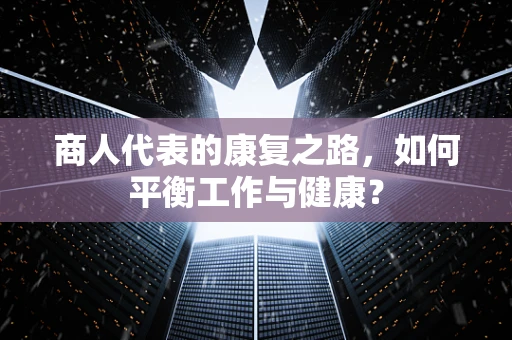 商人代表的康复之路，如何平衡工作与健康？