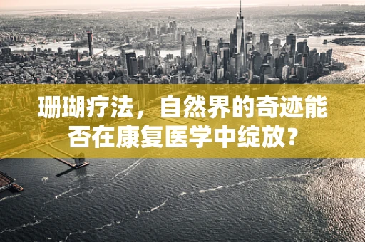 珊瑚疗法，自然界的奇迹能否在康复医学中绽放？