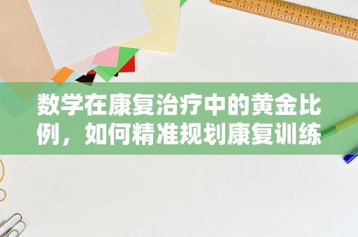 数学在康复治疗中的黄金比例，如何精准规划康复训练计划？