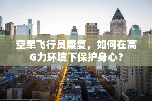空军飞行员康复，如何在高G力环境下保护身心？