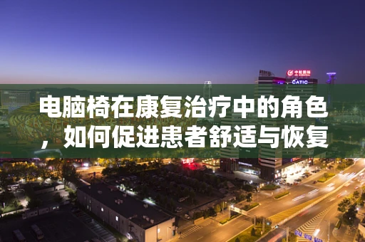 电脑椅在康复治疗中的角色，如何促进患者舒适与恢复？