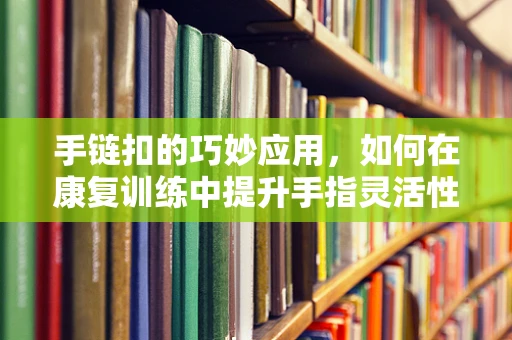 手链扣的巧妙应用，如何在康复训练中提升手指灵活性？