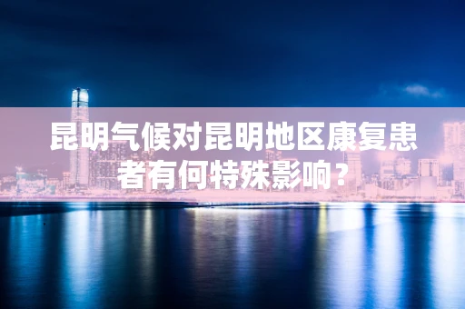 昆明气候对昆明地区康复患者有何特殊影响？