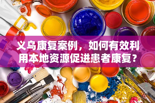 义乌康复案例，如何有效利用本地资源促进患者康复？