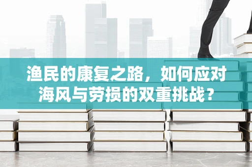 渔民的康复之路，如何应对海风与劳损的双重挑战？