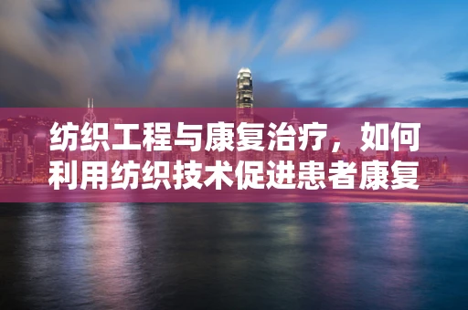 纺织工程与康复治疗，如何利用纺织技术促进患者康复？