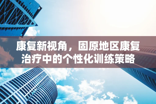 康复新视角，固原地区康复治疗中的个性化训练策略