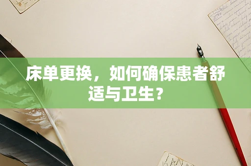 床单更换，如何确保患者舒适与卫生？