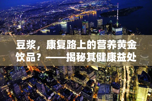 豆浆，康复路上的营养黄金饮品？——揭秘其健康益处与饮用注意事项