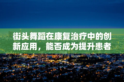 街头舞蹈在康复治疗中的创新应用，能否成为提升患者功能恢复的新途径？