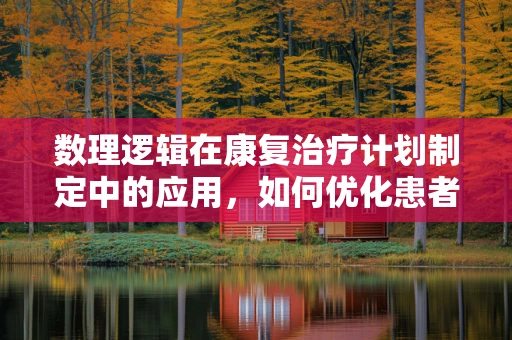 数理逻辑在康复治疗计划制定中的应用，如何优化患者康复路径？