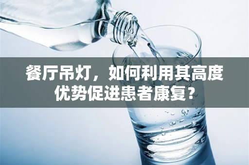 餐厅吊灯，如何利用其高度优势促进患者康复？