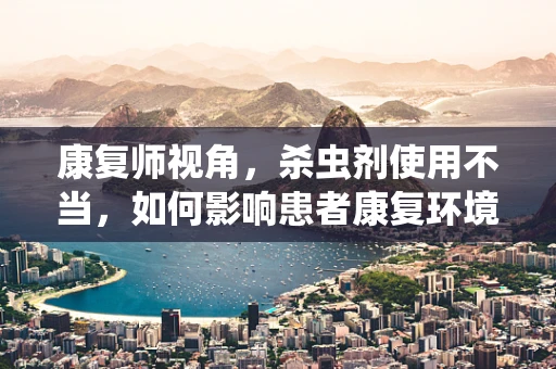 康复师视角，杀虫剂使用不当，如何影响患者康复环境？