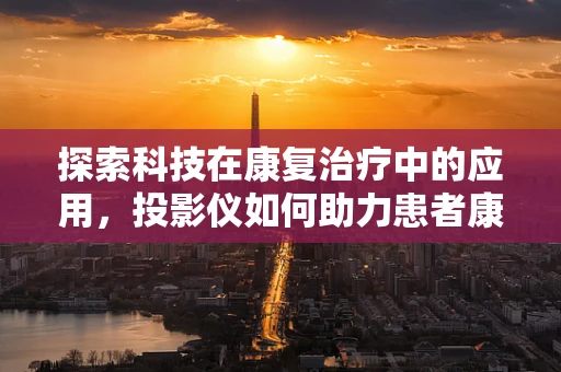 探索科技在康复治疗中的应用，投影仪如何助力患者康复？