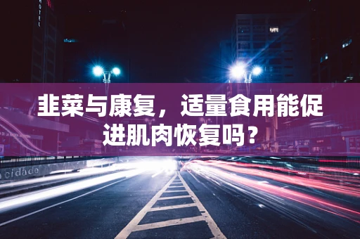 韭菜与康复，适量食用能促进肌肉恢复吗？