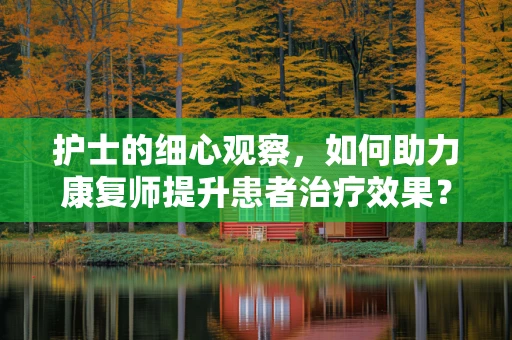 护士的细心观察，如何助力康复师提升患者治疗效果？