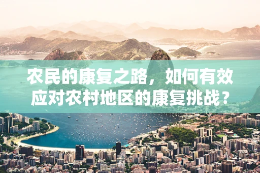 农民的康复之路，如何有效应对农村地区的康复挑战？