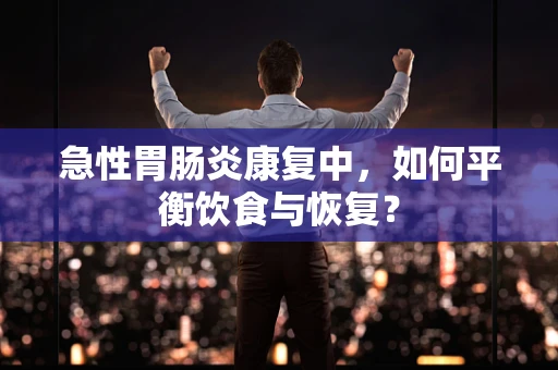 急性胃肠炎康复中，如何平衡饮食与恢复？