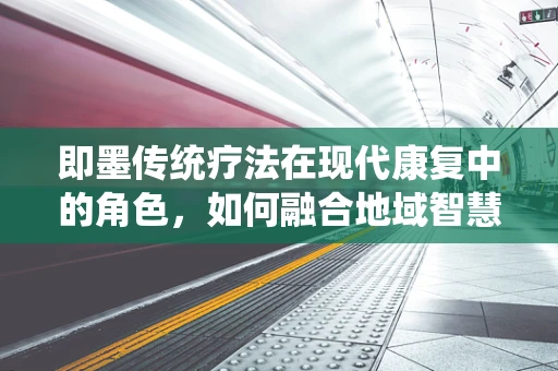 即墨传统疗法在现代康复中的角色，如何融合地域智慧与科学实践？