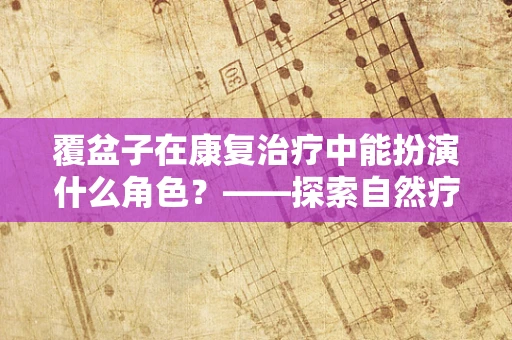 覆盆子在康复治疗中能扮演什么角色？——探索自然疗法的潜力