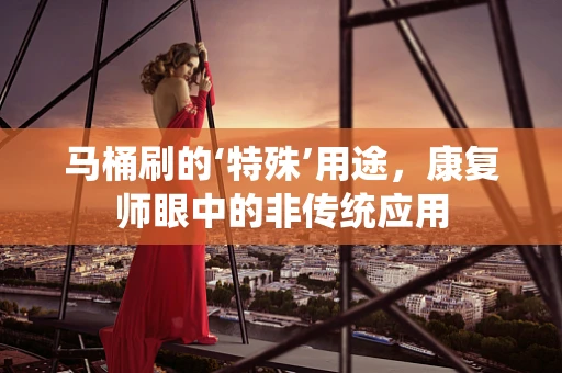 马桶刷的‘特殊’用途，康复师眼中的非传统应用