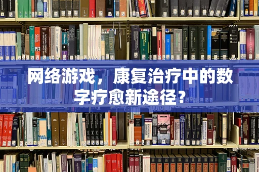 网络游戏，康复治疗中的数字疗愈新途径？