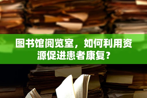 图书馆阅览室，如何利用资源促进患者康复？
