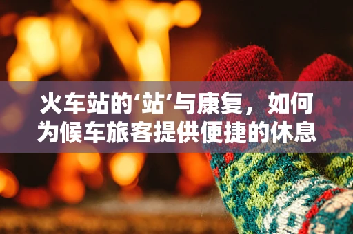 火车站的‘站’与康复，如何为候车旅客提供便捷的休息与康复空间？