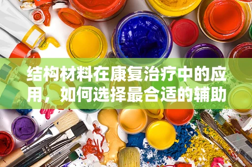 结构材料在康复治疗中的应用，如何选择最合适的辅助工具？