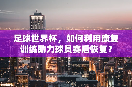 足球世界杯，如何利用康复训练助力球员赛后恢复？