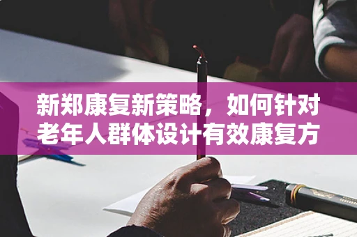 新郑康复新策略，如何针对老年人群体设计有效康复方案？