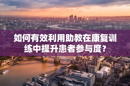 如何有效利用助教在康复训练中提升患者参与度？