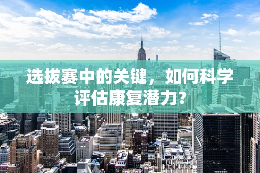 选拔赛中的关键，如何科学评估康复潜力？