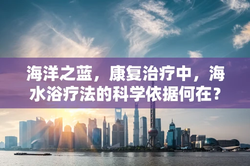 海洋之蓝，康复治疗中，海水浴疗法的科学依据何在？