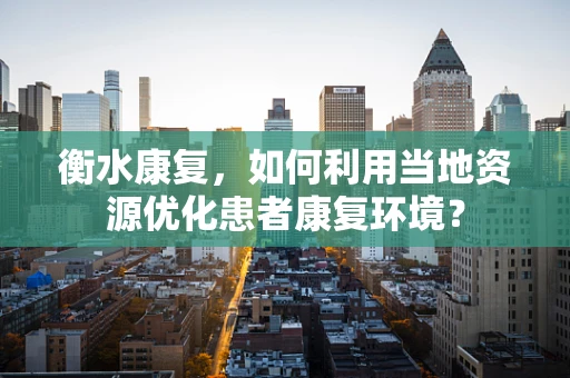 衡水康复，如何利用当地资源优化患者康复环境？