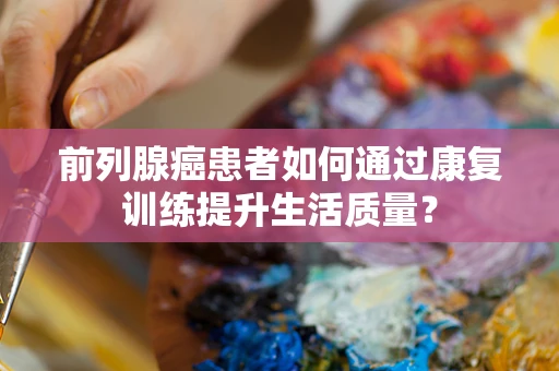 前列腺癌患者如何通过康复训练提升生活质量？