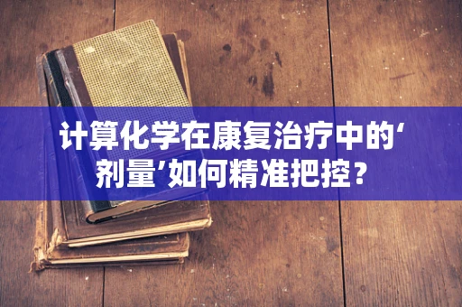 计算化学在康复治疗中的‘剂量’如何精准把控？