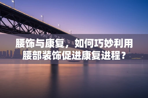 腰饰与康复，如何巧妙利用腰部装饰促进康复进程？