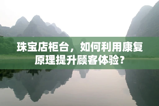 珠宝店柜台，如何利用康复原理提升顾客体验？