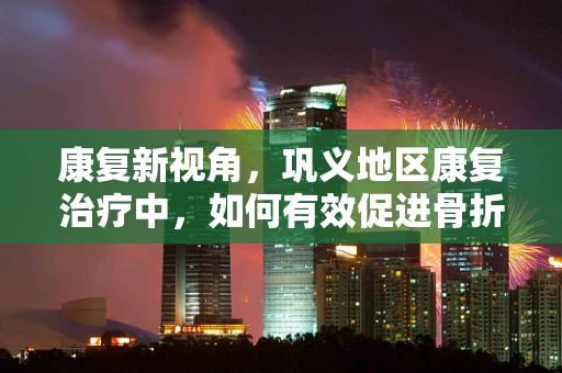 康复新视角，巩义地区康复治疗中，如何有效促进骨折后肩关节僵硬患者的功能恢复？